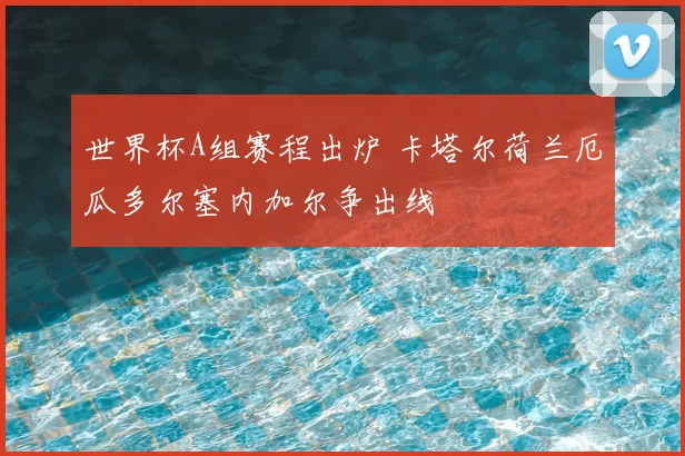 世界杯A组赛程出炉 卡塔尔荷兰厄瓜多尔塞内加尔争出线