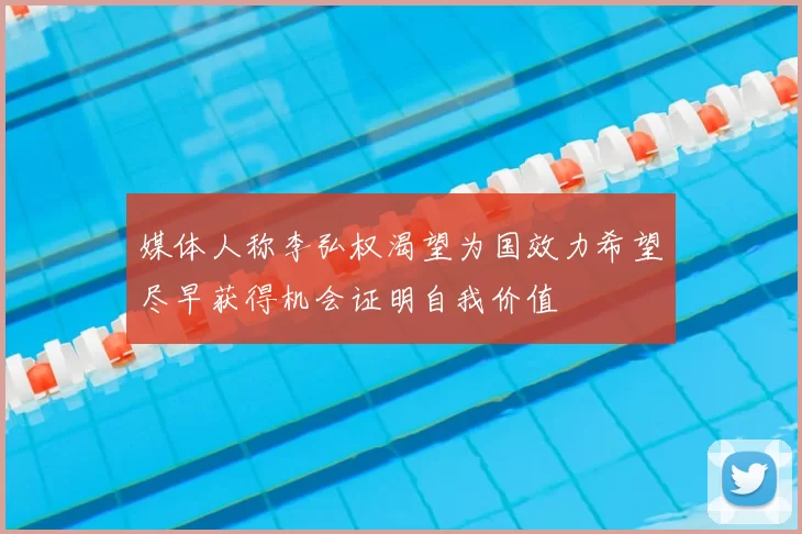 媒体人称李弘权渴望为国效力希望尽早获得机会证明自我价值