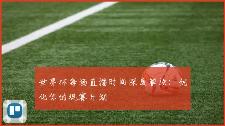 世界杯每场直播时间深度解读:优化你的观赛计划