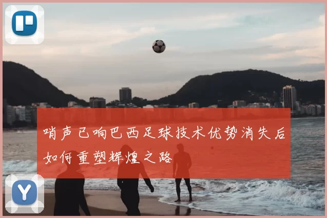 哨声已响巴西足球技术优势消失后如何重塑辉煌之路