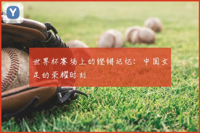 世界杯赛场上的铿锵记忆：中国女足的荣耀时刻