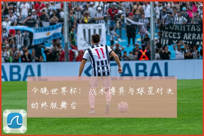 今晚世界杯:战术博弈与球星对决的终极舞台