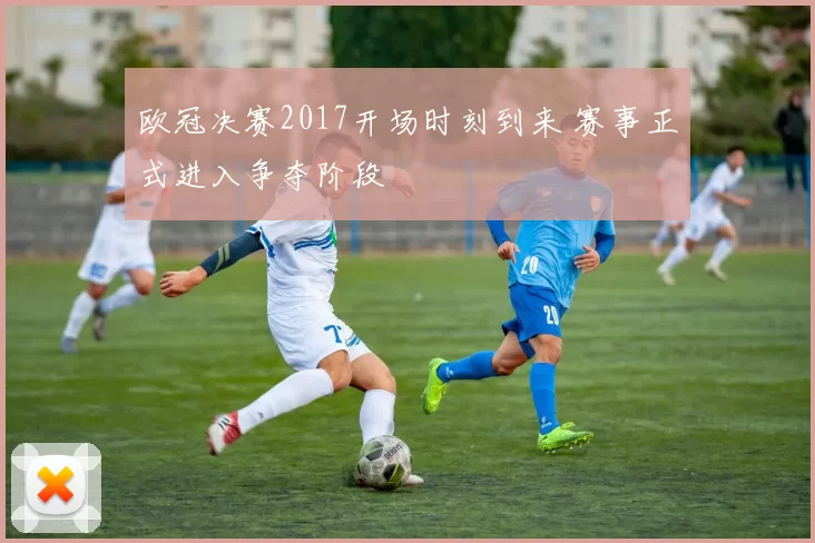 欧冠决赛2017开场时刻到来 赛事正式进入争夺阶段