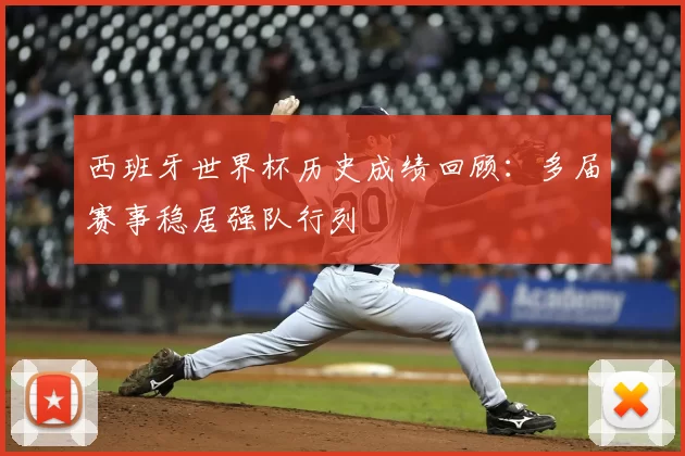 西班牙世界杯历史成绩回顾：多届赛事稳居强队行列