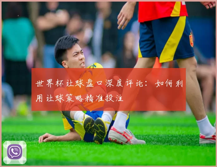 世界杯让球盘口深度评论：如何利用让球策略精准投注