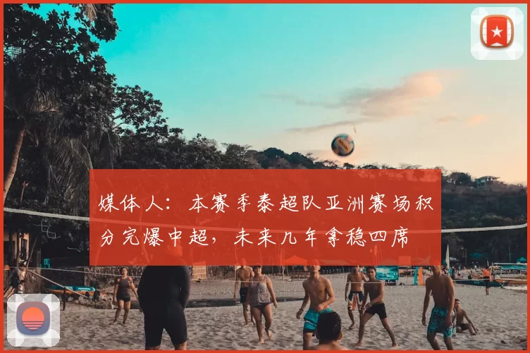 媒体人：本赛季泰超队亚洲赛场积分完爆中超，未来几年拿稳四席