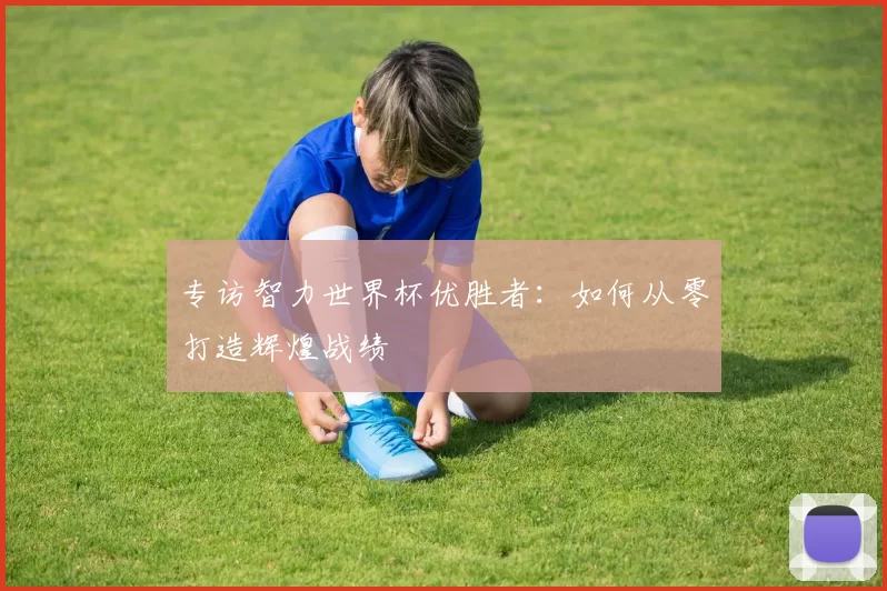 专访智力世界杯优胜者：如何从零打造辉煌战绩