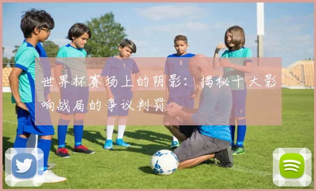 世界杯赛场上的阴影：揭秘十大影响战局的争议判罚