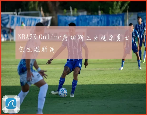 NBA2K Online詹姆斯三分绝杀勇士创生涯新高