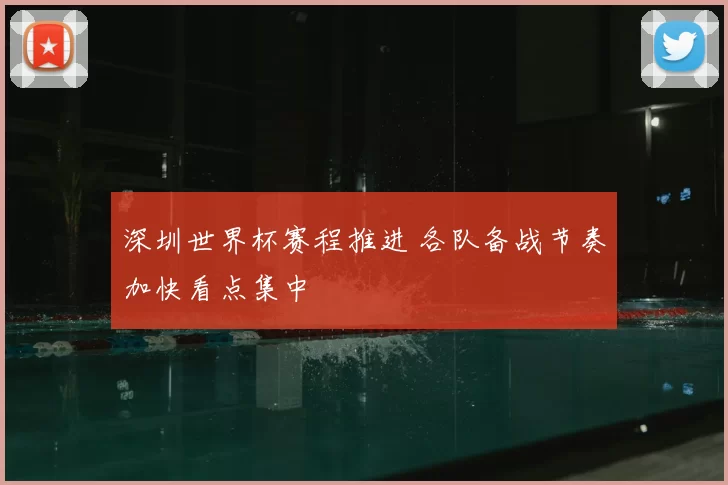 深圳世界杯赛程推进 各队备战节奏加快看点集中
