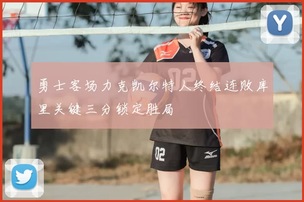 勇士客场力克凯尔特人终结连败库里关键三分锁定胜局