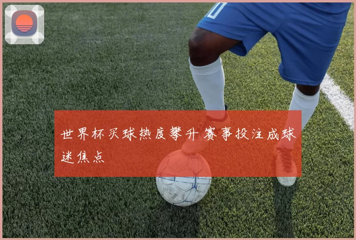世界杯买球热度攀升 赛事投注成球迷焦点