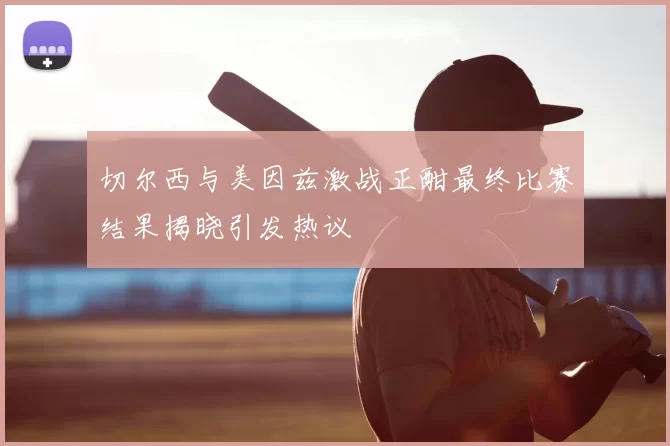 切尔西与美因兹激战正酣最终比赛结果揭晓引发热议