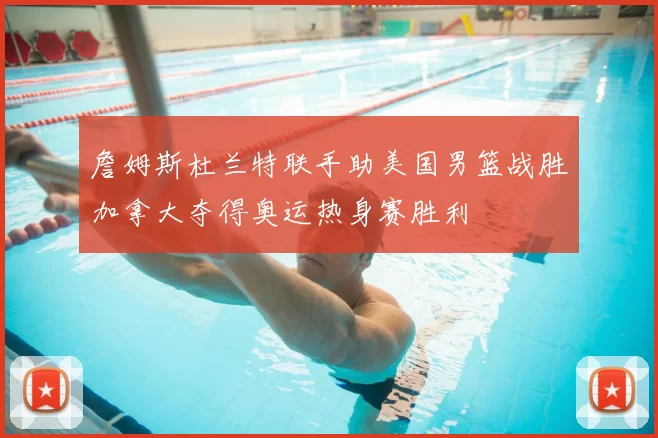 詹姆斯杜兰特联手助美国男篮战胜加拿大夺得奥运热身赛胜利