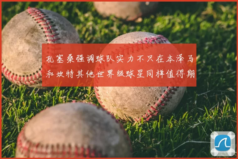 孔塞桑强调球队实力不只在本泽马和坎特其他世界级球星同样值得期待