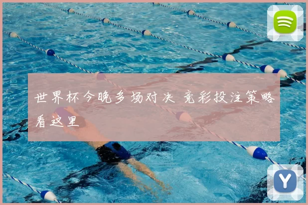 世界杯今晚多场对决 竞彩投注策略看这里