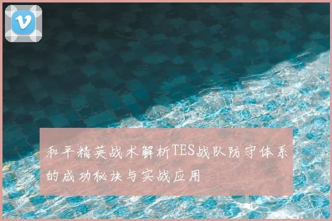 和平精英战术解析TES战队防守体系的成功秘诀与实战应用