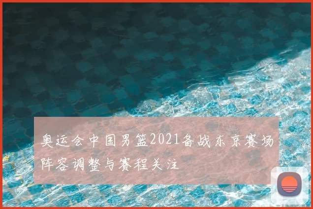 奥运会中国男篮2021备战东京赛场阵容调整与赛程关注