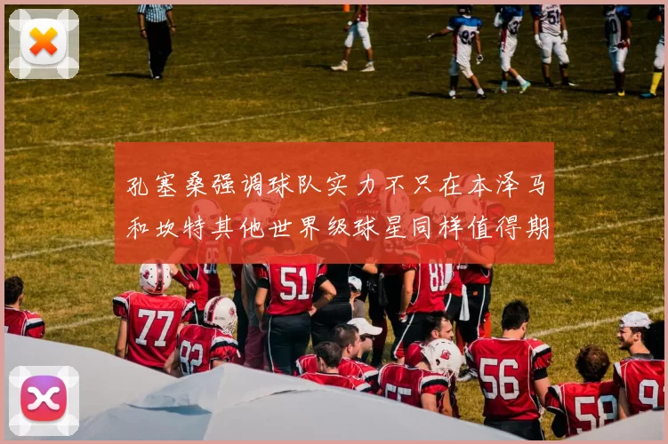 孔塞桑强调球队实力不只在本泽马和坎特其他世界级球星同样值得期待