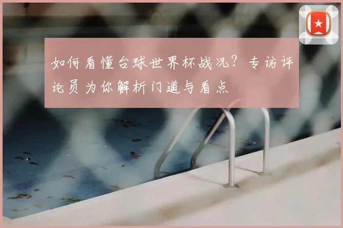 如何看懂台球世界杯战况？专访评论员为你解析门道与看点