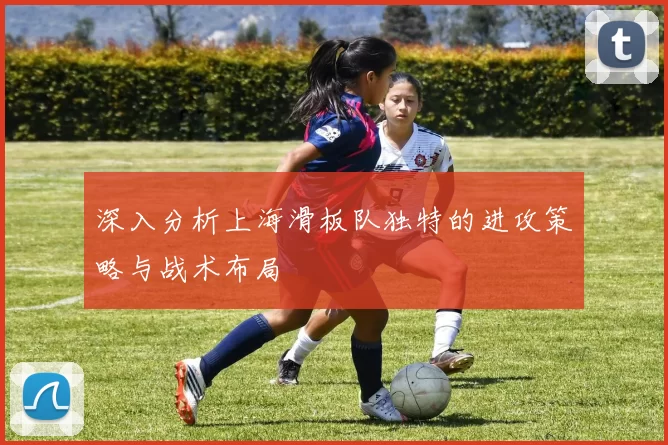 深入分析上海滑板队独特的进攻策略与战术布局