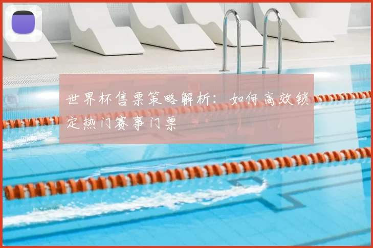 世界杯售票策略解析：如何高效锁定热门赛事门票