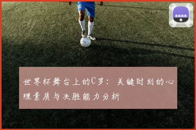 世界杯舞台上的C罗：关键时刻的心理素质与决胜能力分析