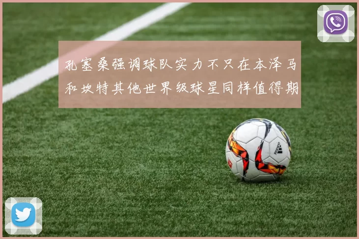 孔塞桑强调球队实力不只在本泽马和坎特其他世界级球星同样值得期待