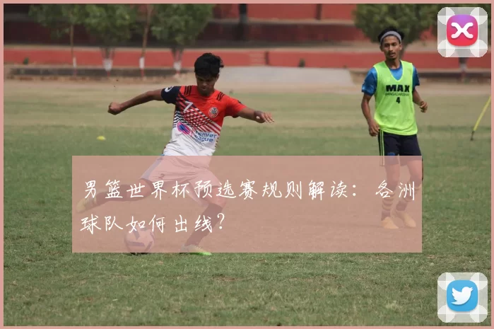 男篮世界杯预选赛规则解读：各洲球队如何出线？