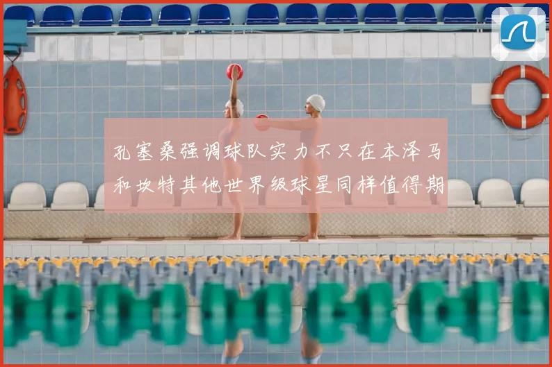 孔塞桑强调球队实力不只在本泽马和坎特其他世界级球星同样值得期待