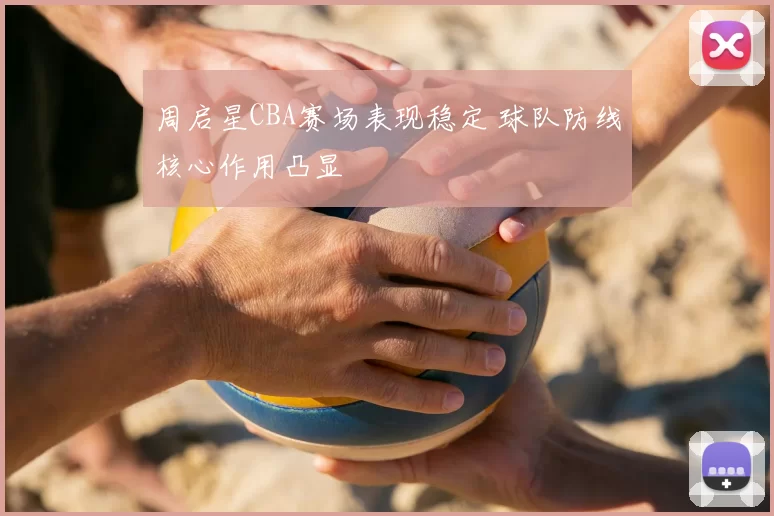 周启星CBA赛场表现稳定 球队防线核心作用凸显