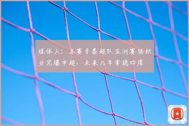 媒体人：本赛季泰超队亚洲赛场积分完爆中超，未来几年拿稳四席