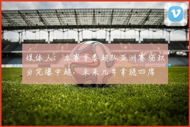 媒体人：本赛季泰超队亚洲赛场积分完爆中超，未来几年拿稳四席