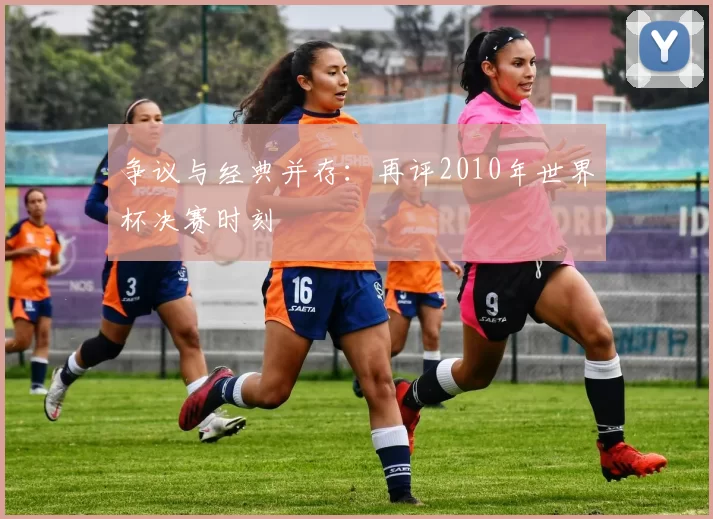争议与经典并存:再评2010年世界杯决赛时刻