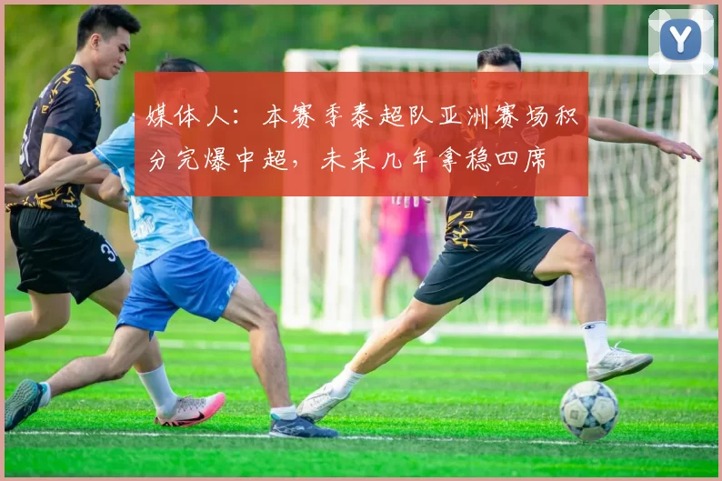 媒体人:本赛季泰超队亚洲赛场积分完爆中超,未来几年拿稳四席