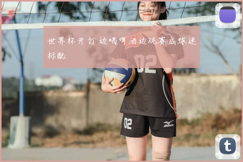 世界杯开打 边喝啤酒边观赛成球迷标配