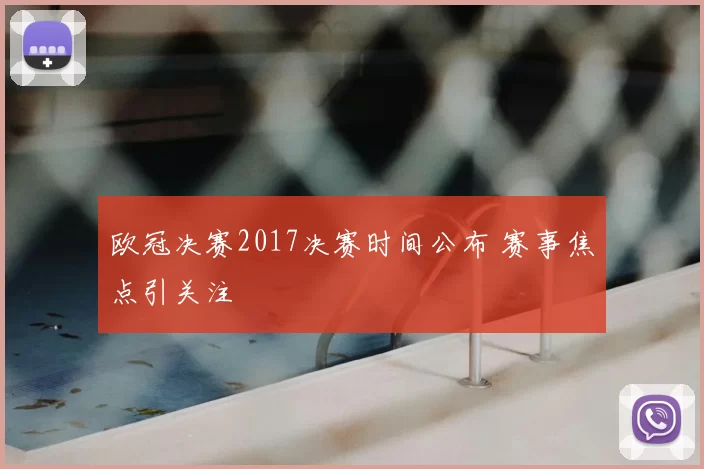 欧冠决赛2017决赛时间公布 赛事焦点引关注