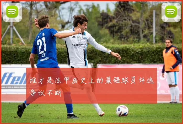 谁才是法甲历史上的最强球员评选争议不断