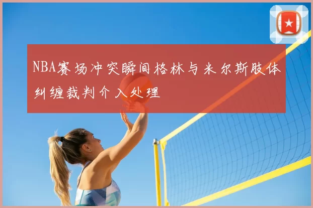 NBA赛场冲突瞬间格林与米尔斯肢体纠缠裁判介入处理