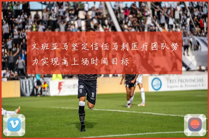 文班亚马坚定信任马刺医疗团队努力实现高上场时间目标