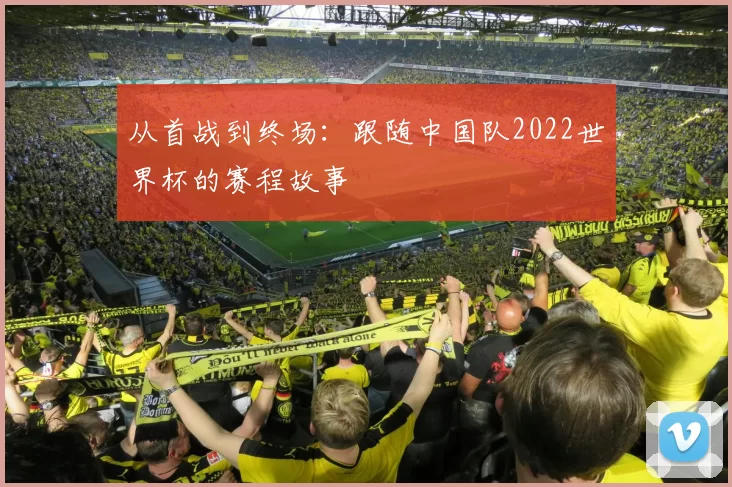 从首战到终场：跟随中国队2022世界杯的赛程故事