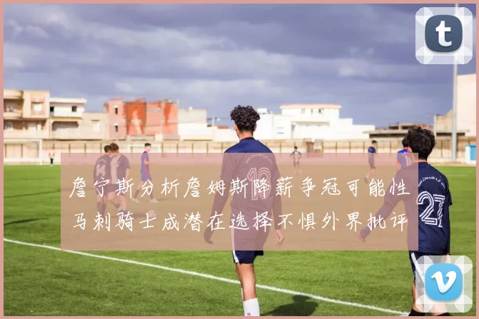 詹宁斯分析詹姆斯降薪争冠可能性马刺骑士成潜在选择不惧外界批评
