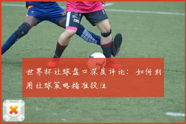 世界杯让球盘口深度评论：如何利用让球策略精准投注