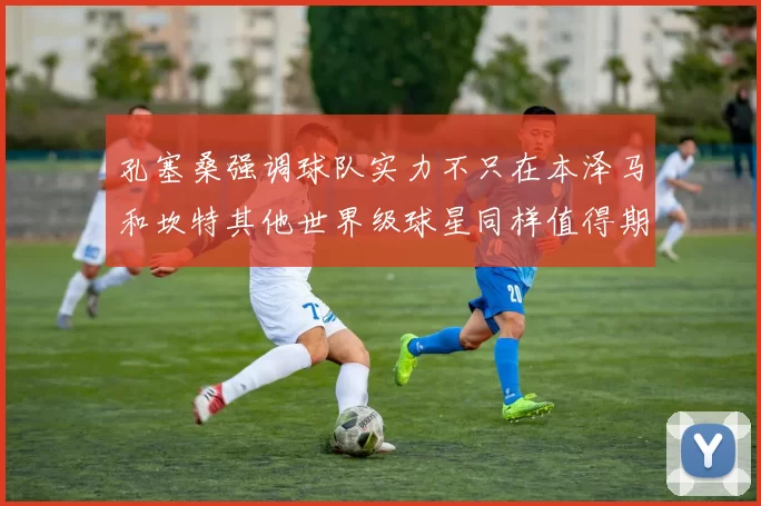 孔塞桑强调球队实力不只在本泽马和坎特其他世界级球星同样值得期待