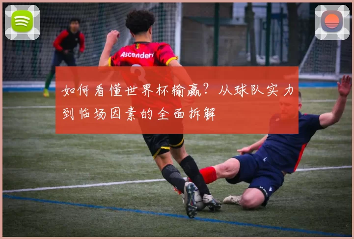 如何看懂世界杯输赢？从球队实力到临场因素的全面拆解