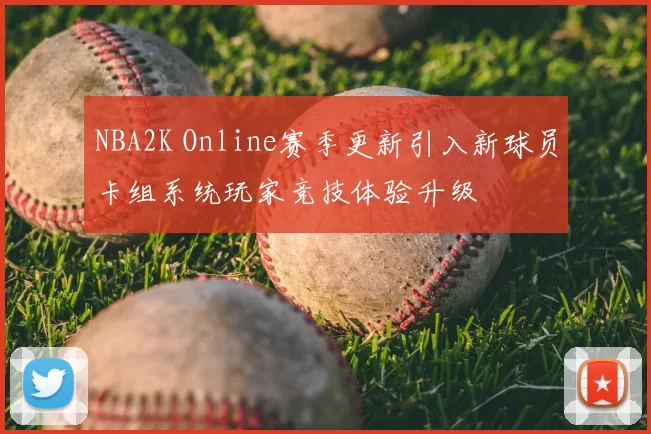 NBA2K Online赛季更新引入新球员卡组系统玩家竞技体验升级