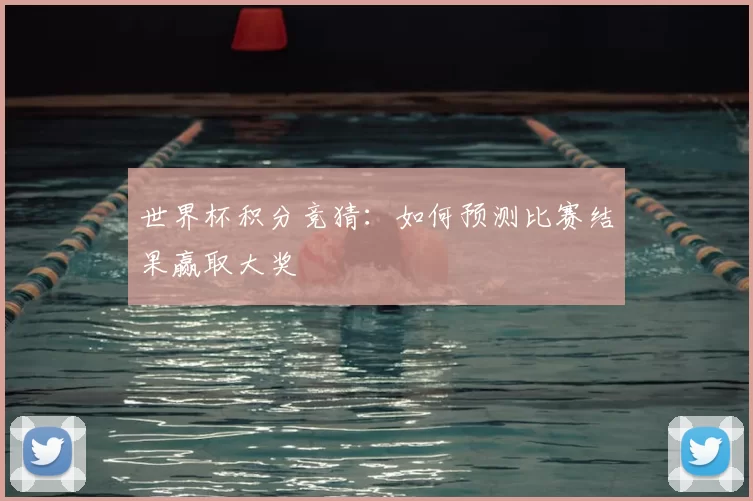 世界杯积分竞猜:如何预测比赛结果赢取大奖