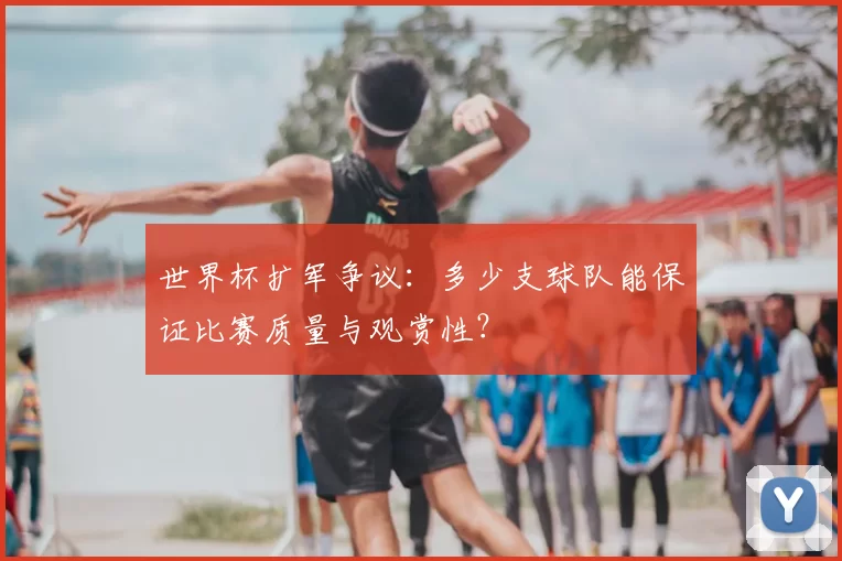 世界杯扩军争议：多少支球队能保证比赛质量与观赏性？