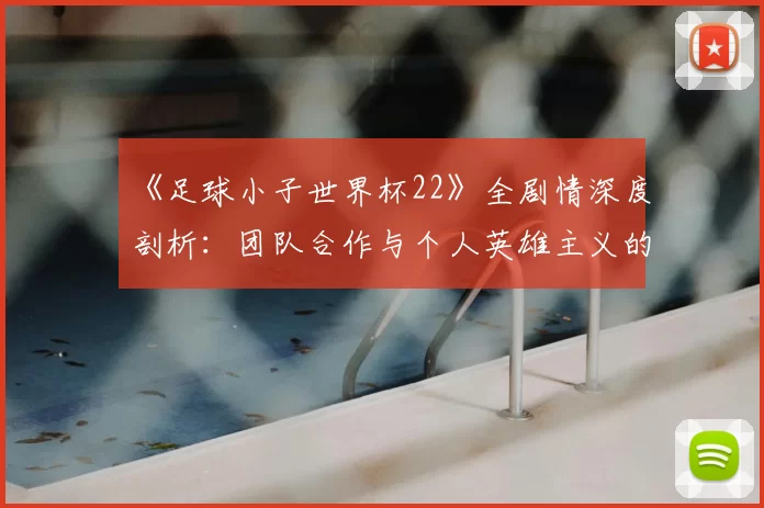 《足球小子世界杯22》全剧情深度剖析:团队合作与个人英雄主义的完美平衡